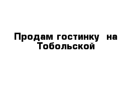 Продам гостинку  на Тобольской